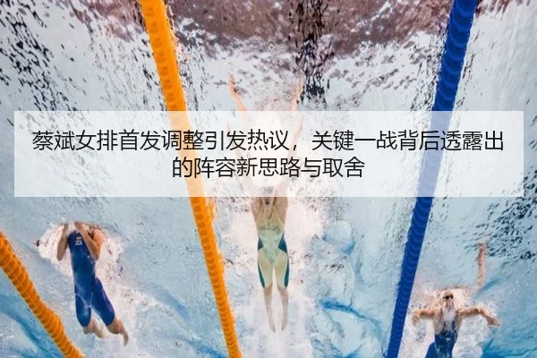 蔡斌女排首发调整引发热议，关键一战背后透露出的阵容新思路与取舍